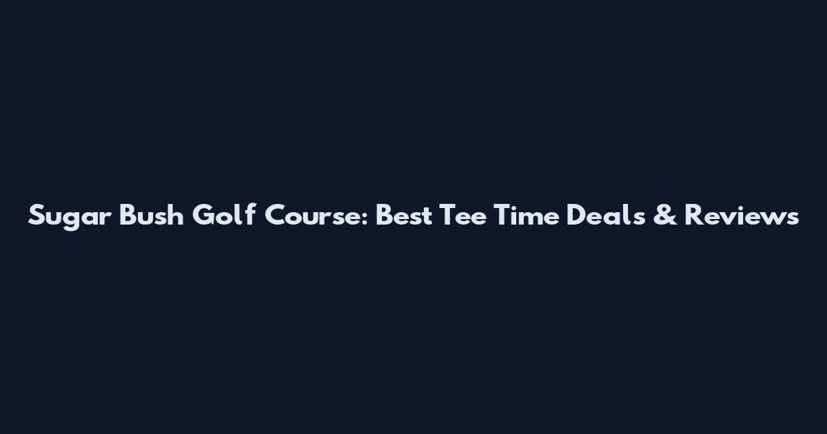 Sugar Bush Golf Course: Best Tee Time Deals & Reviews