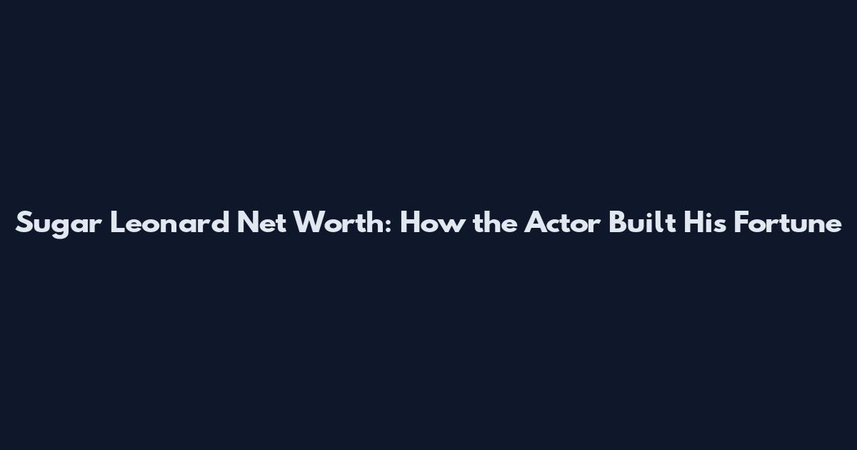 Sugar Leonard Net Worth: How the Actor Built His Fortune