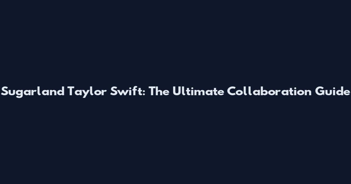 Sugarland Taylor Swift: The Ultimate Collaboration Guide
