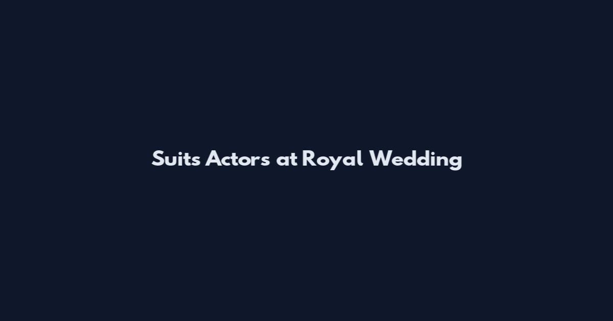 Suits Actors at Royal Wedding