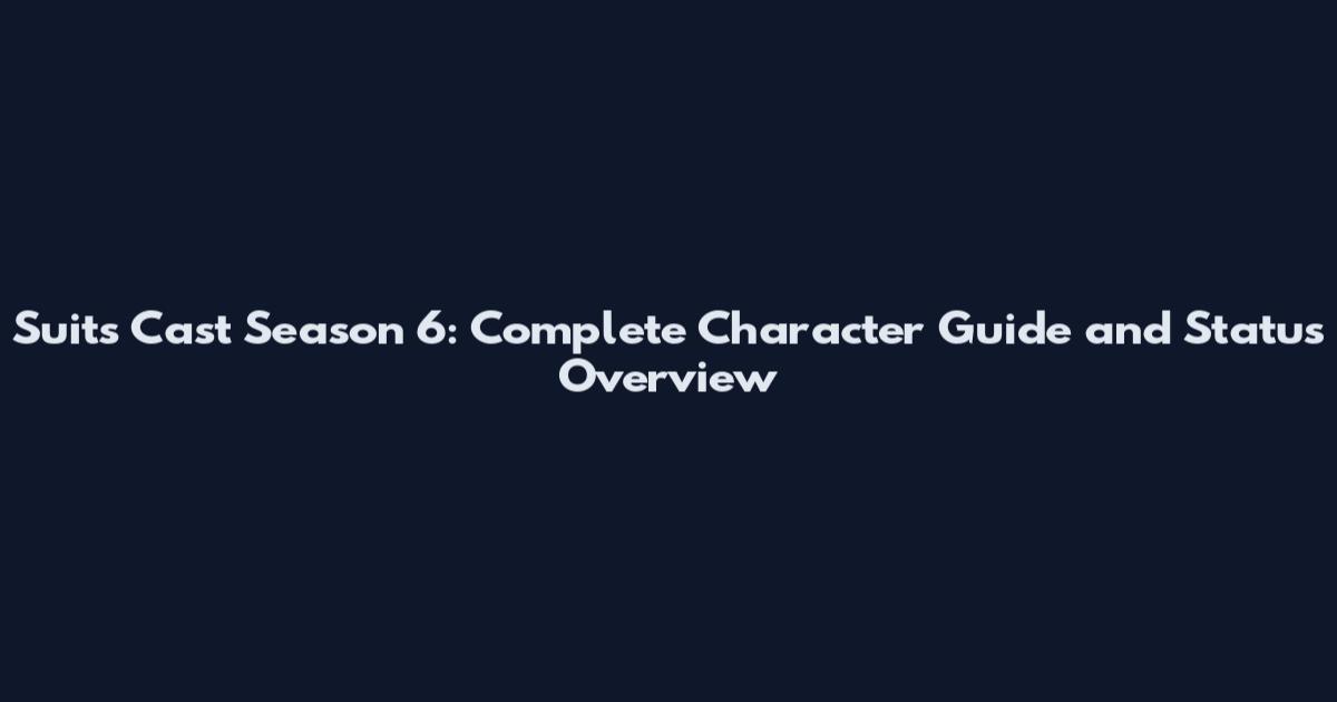 Suits Cast Season 6: Complete Character Guide and Status Overview