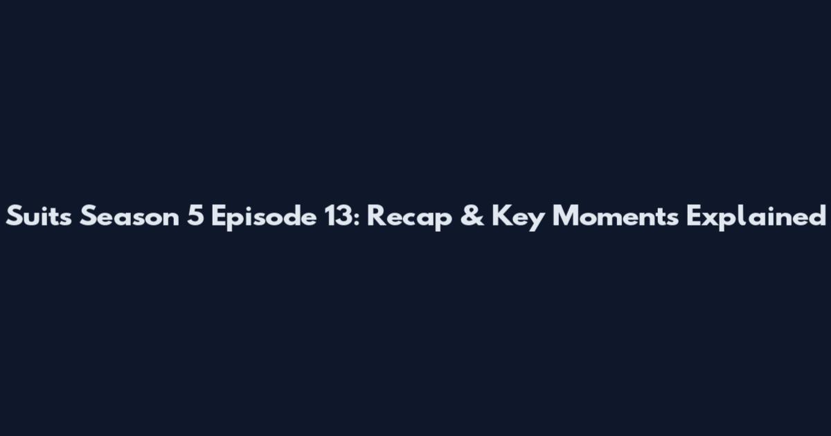 Suits Season 5 Episode 13: Recap & Key Moments Explained