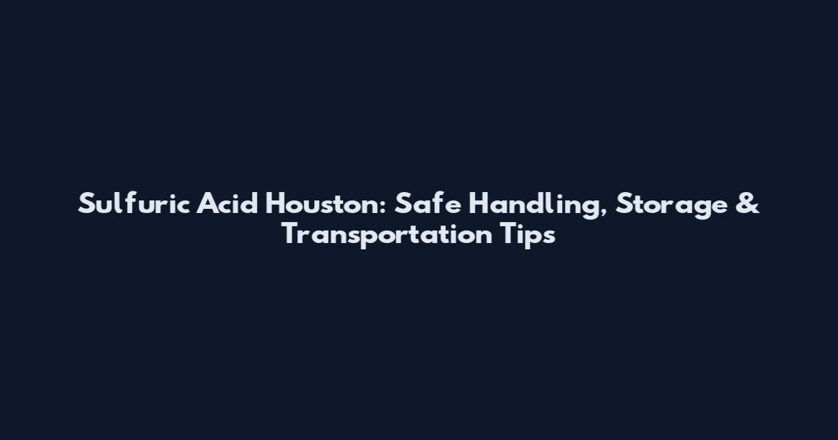 Sulfuric Acid Houston: Safe Handling, Storage & Transportation Tips