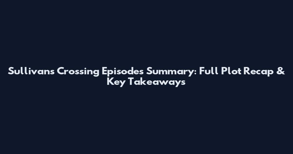 Sullivan's Crossing Episodes Summary: Full Plot Recap & Key Takeaways