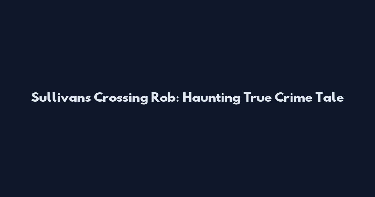 Sullivan's Crossing Rob: Haunting True Crime Tale
