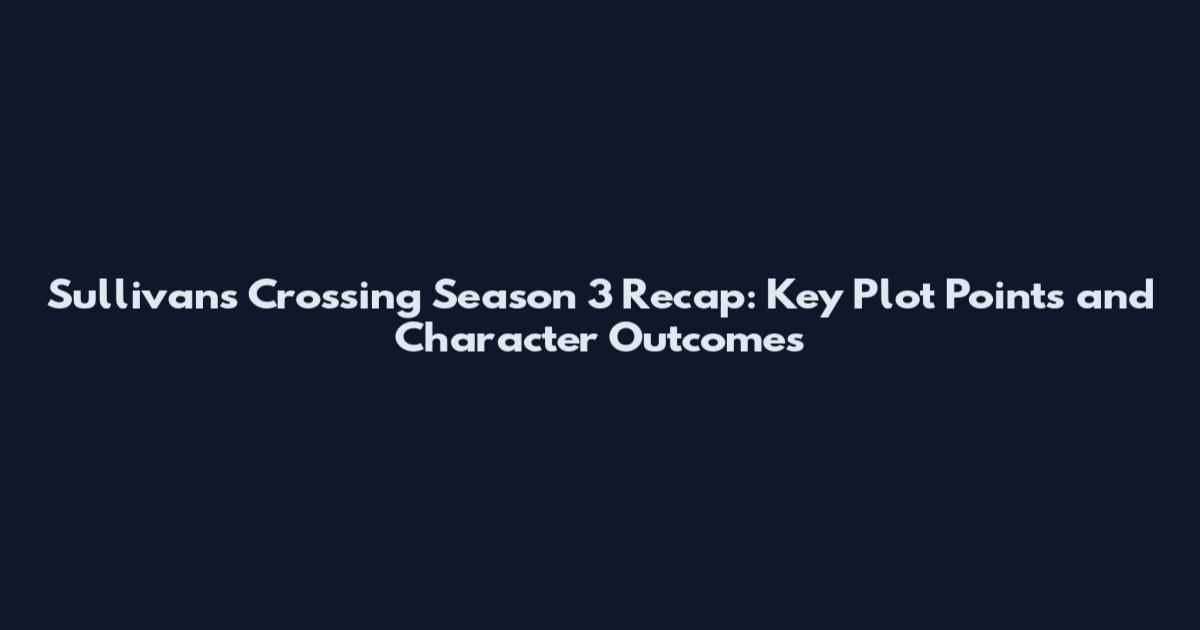 Sullivan's Crossing Season 3 Recap: Key Plot Points and Character Outcomes