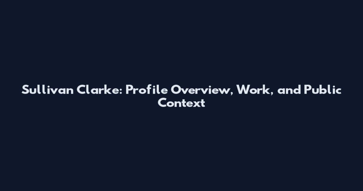 Sullivan Clarke: Profile Overview, Work, and Public Context