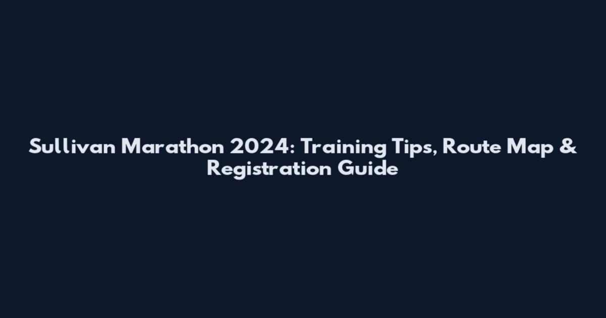 Sullivan Marathon 2024: Training Tips, Route Map & Registration Guide