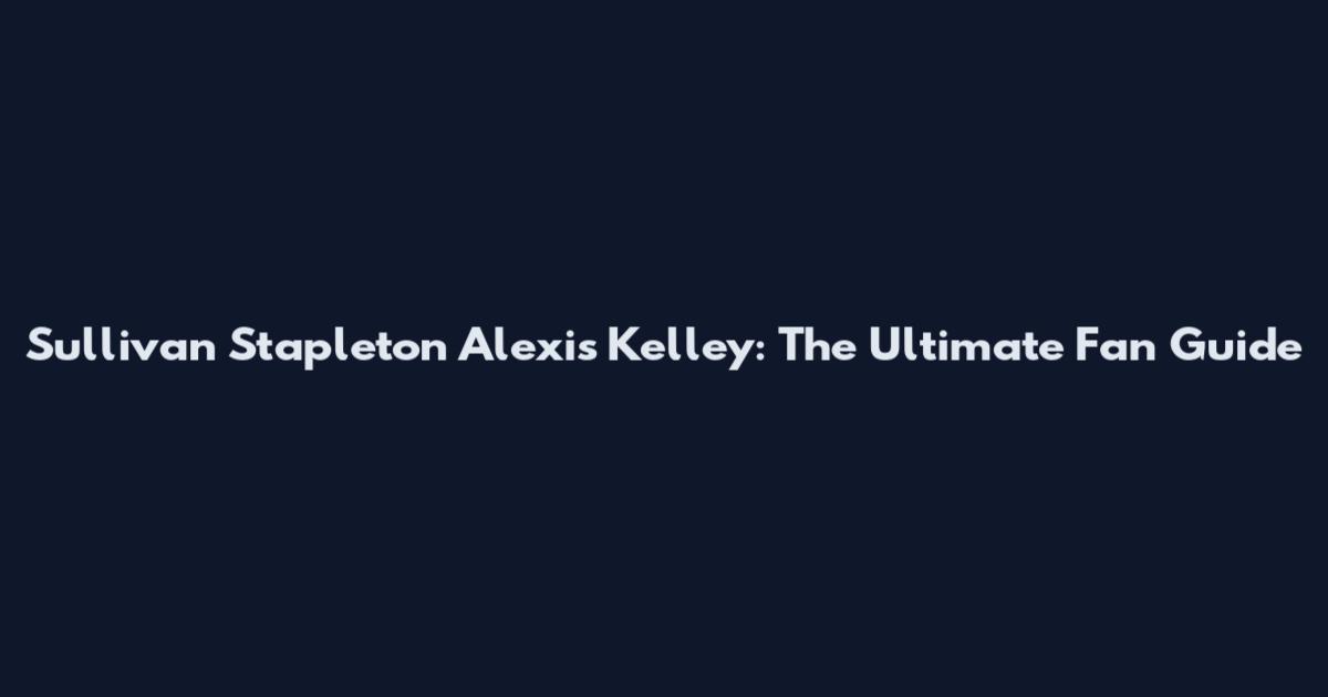 Sullivan Stapleton Alexis Kelley: The Ultimate Fan Guide