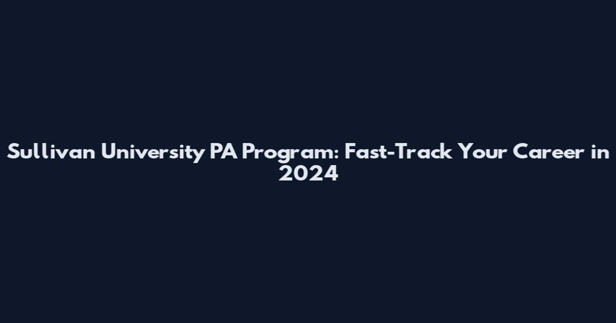 Sullivan University PA Program: Fast-Track Your Career in 2024