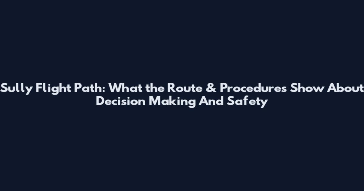Sully Flight Path: What the Route & Procedures Show About Decision Making And Safety