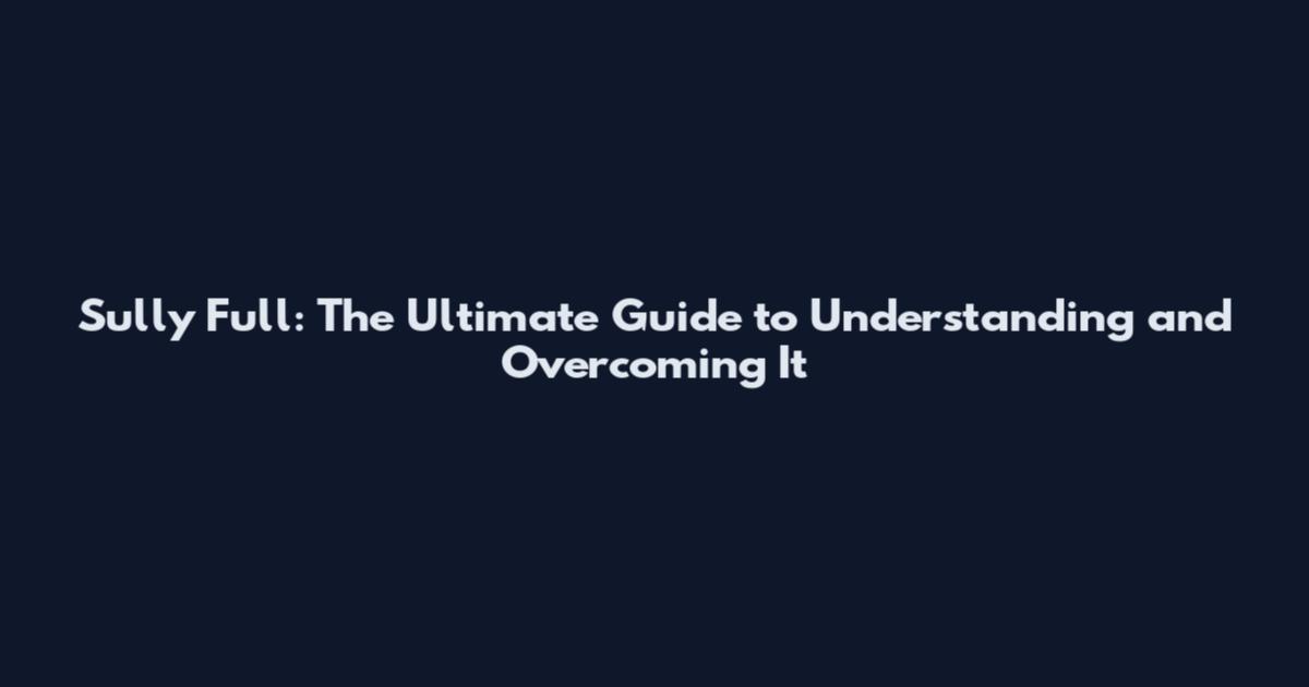 Sully Full: The Ultimate Guide to Understanding and Overcoming It
