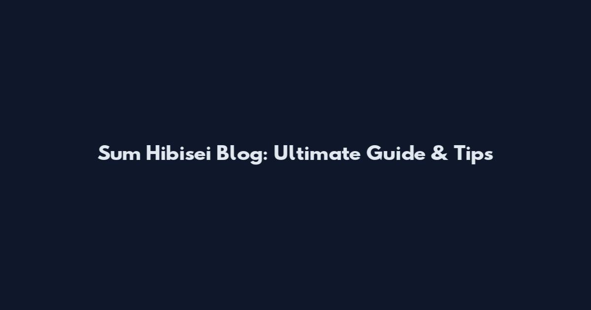 Sum Hibisei Blog: Ultimate Guide & Tips