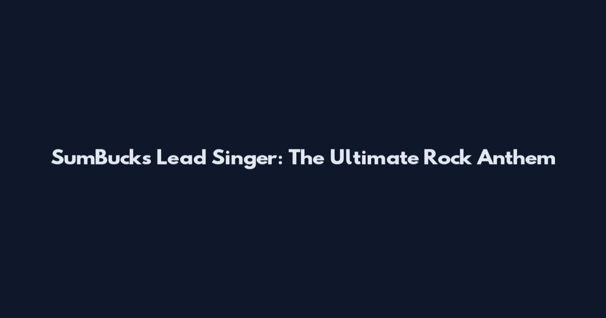 SumBucks Lead Singer: The Ultimate Rock Anthem