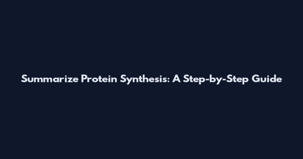 Summarize Protein Synthesis: A Step-by-Step Guide