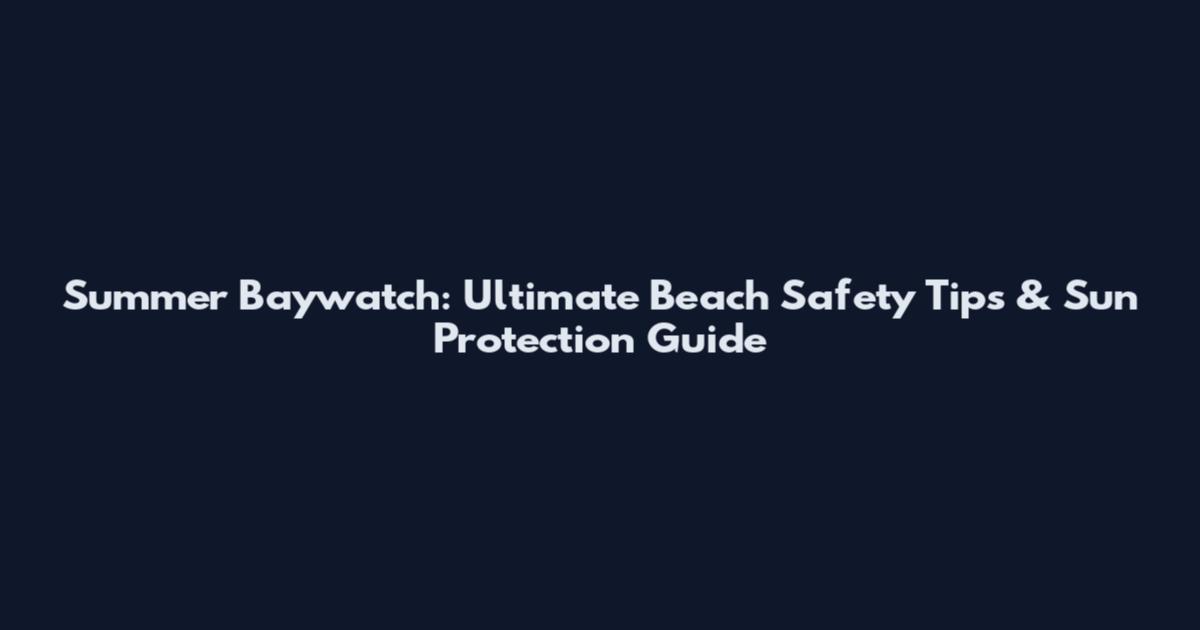Summer Baywatch: Ultimate Beach Safety Tips & Sun Protection Guide
