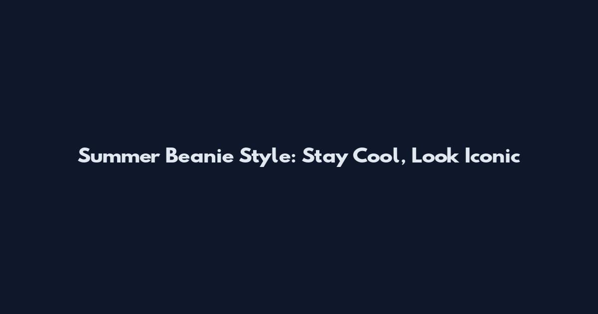 Summer Beanie Style: Stay Cool, Look Iconic
