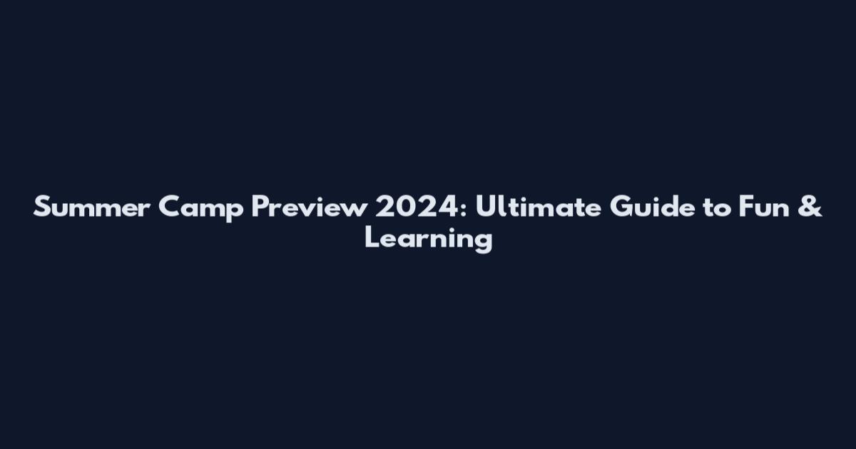 Summer Camp Preview 2024: Ultimate Guide to Fun & Learning
