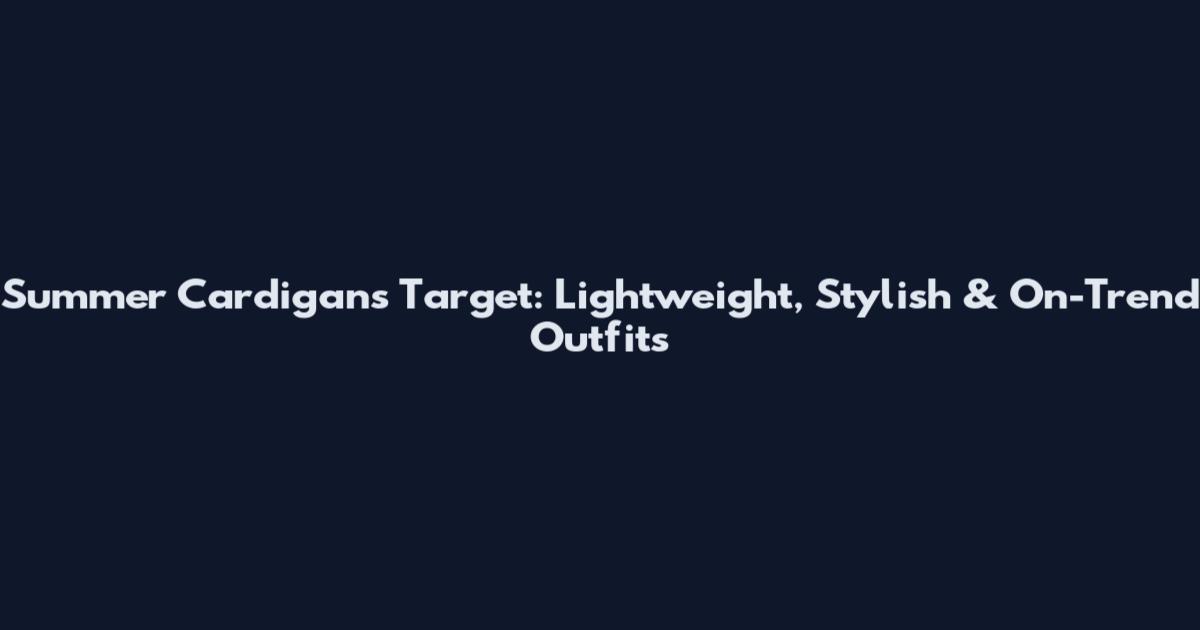 Summer Cardigans Target: Lightweight, Stylish & On-Trend Outfits
