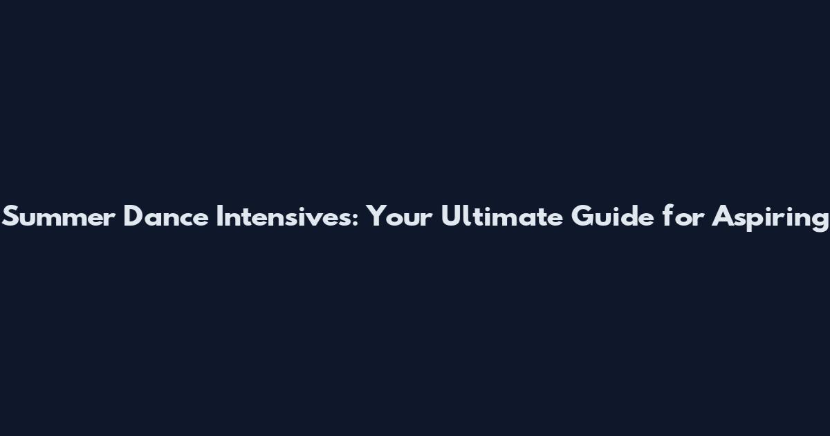 Summer Dance Intensives: Your Ultimate Guide for Aspiring