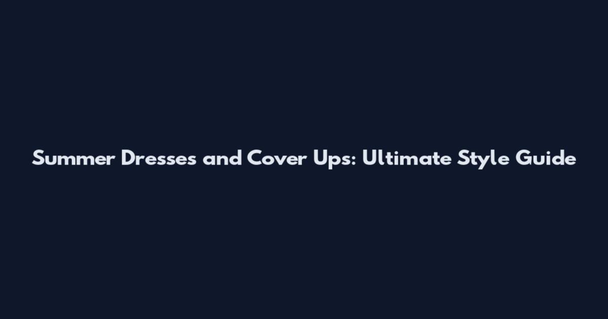Summer Dresses and Cover Ups: Ultimate Style Guide
