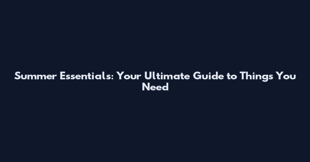 Summer Essentials: Your Ultimate Guide to Things You Need