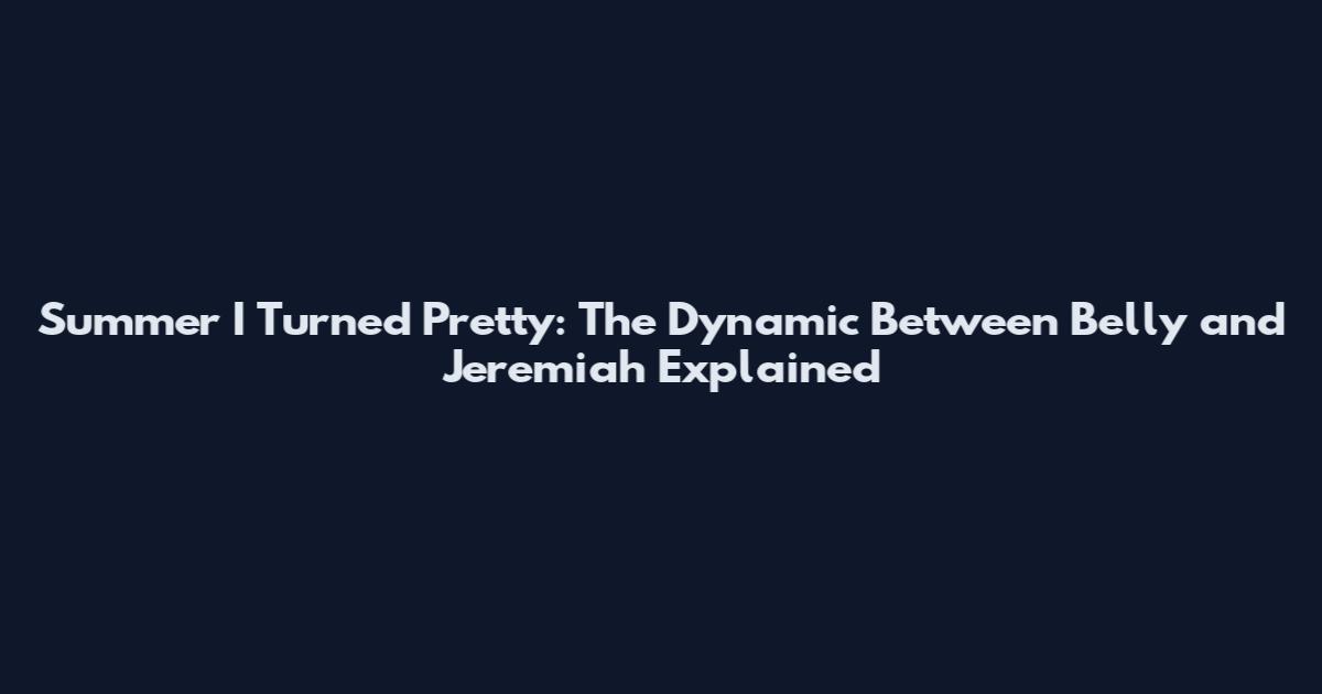 Summer I Turned Pretty: The Dynamic Between Belly and Jeremiah Explained
