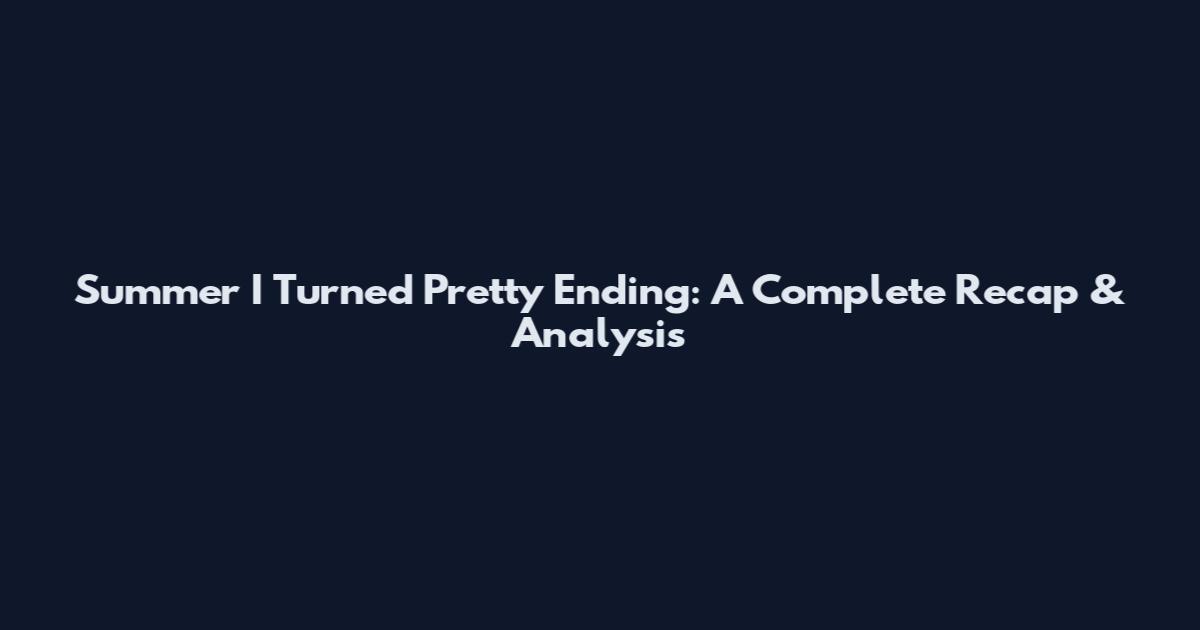 Summer I Turned Pretty Ending: A Complete Recap & Analysis