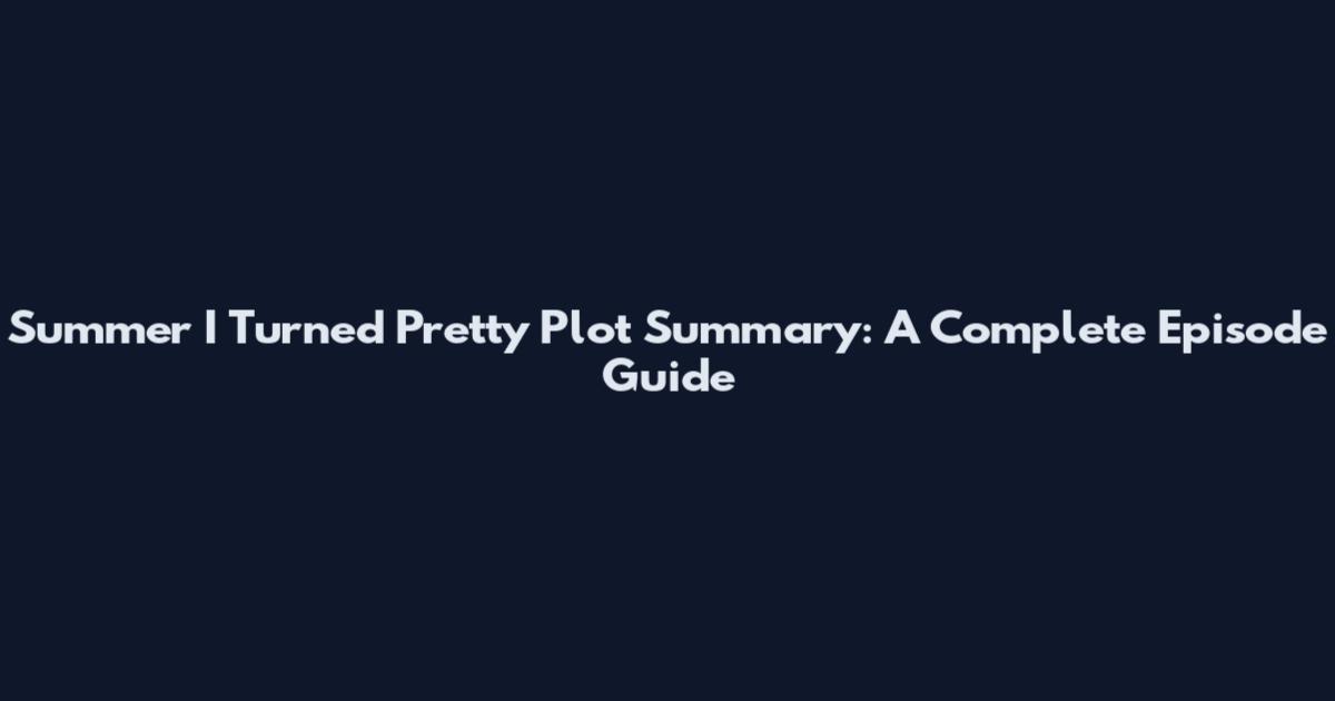 Summer I Turned Pretty Plot Summary: A Complete Episode Guide