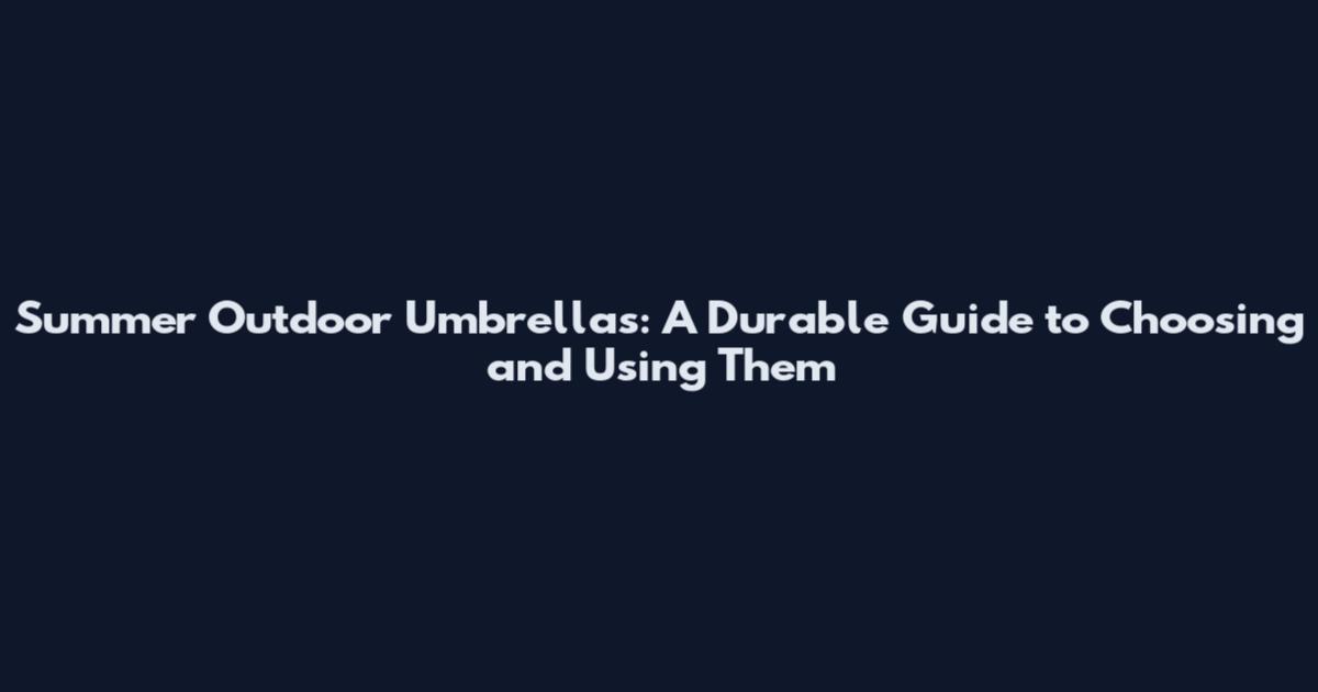 Summer Outdoor Umbrellas: A Durable Guide to Choosing and Using Them