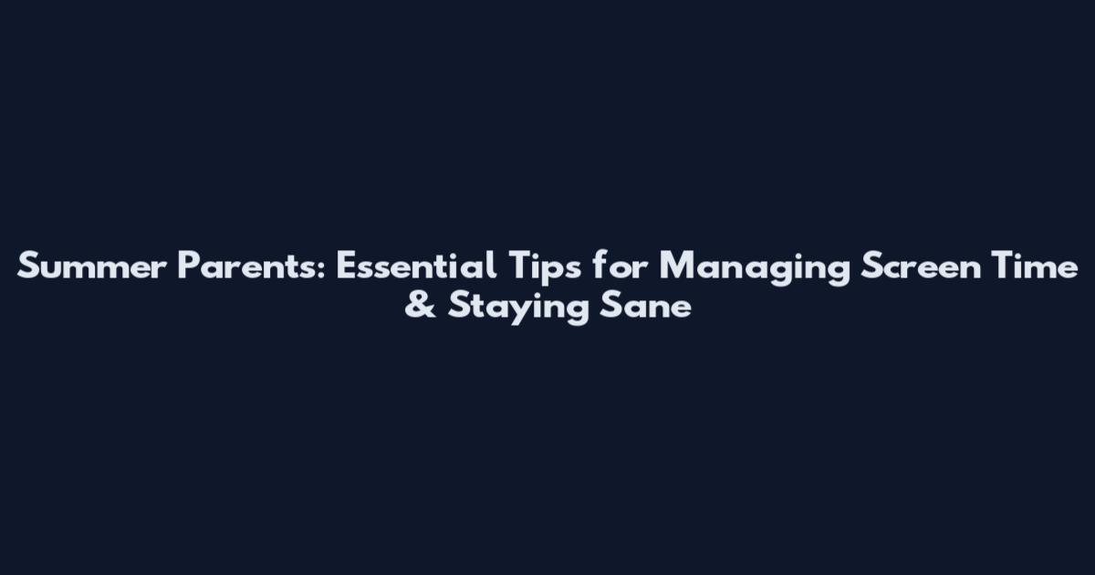 Summer Parents: Essential Tips for Managing Screen Time & Staying Sane