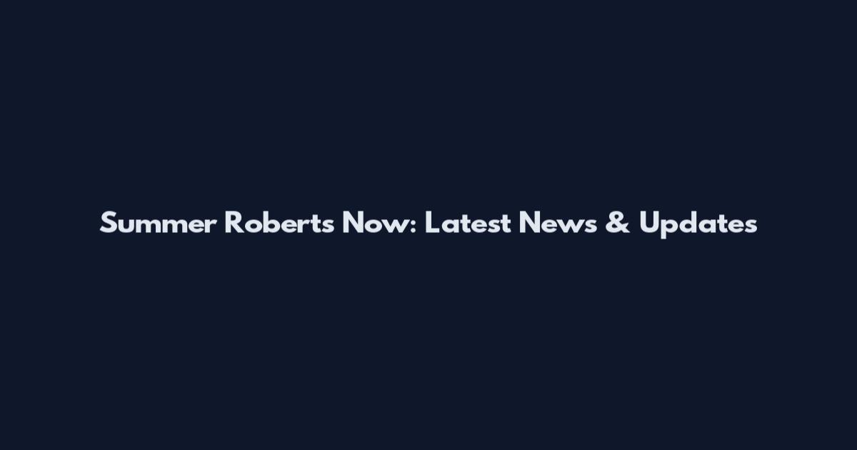 Summer Roberts Now: Latest News & Updates