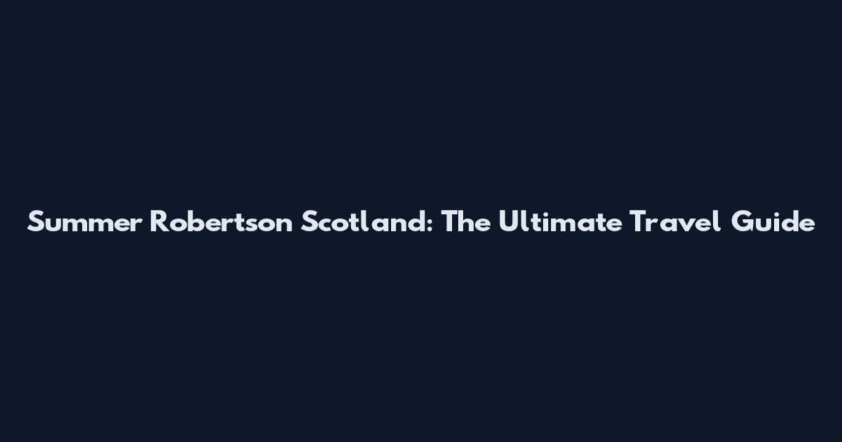 Summer Robertson Scotland: The Ultimate Travel Guide
