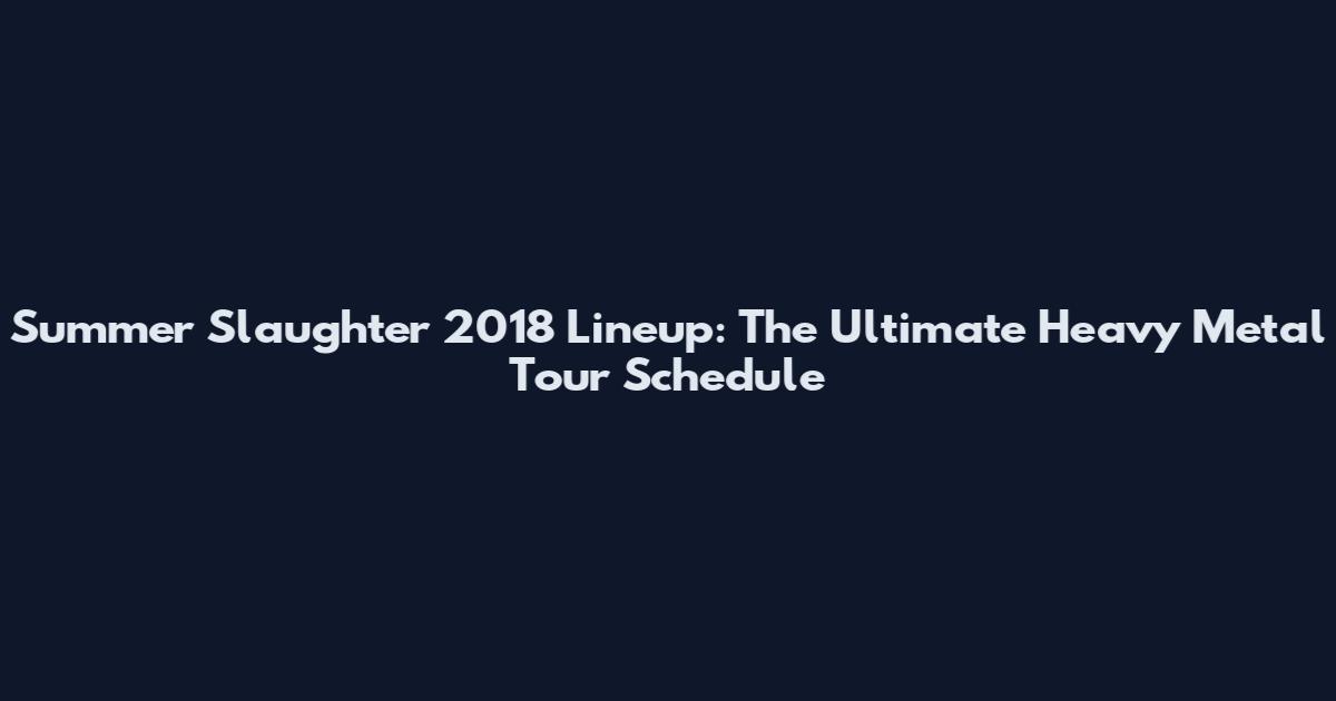 Summer Slaughter 2018 Lineup: The Ultimate Heavy Metal Tour Schedule