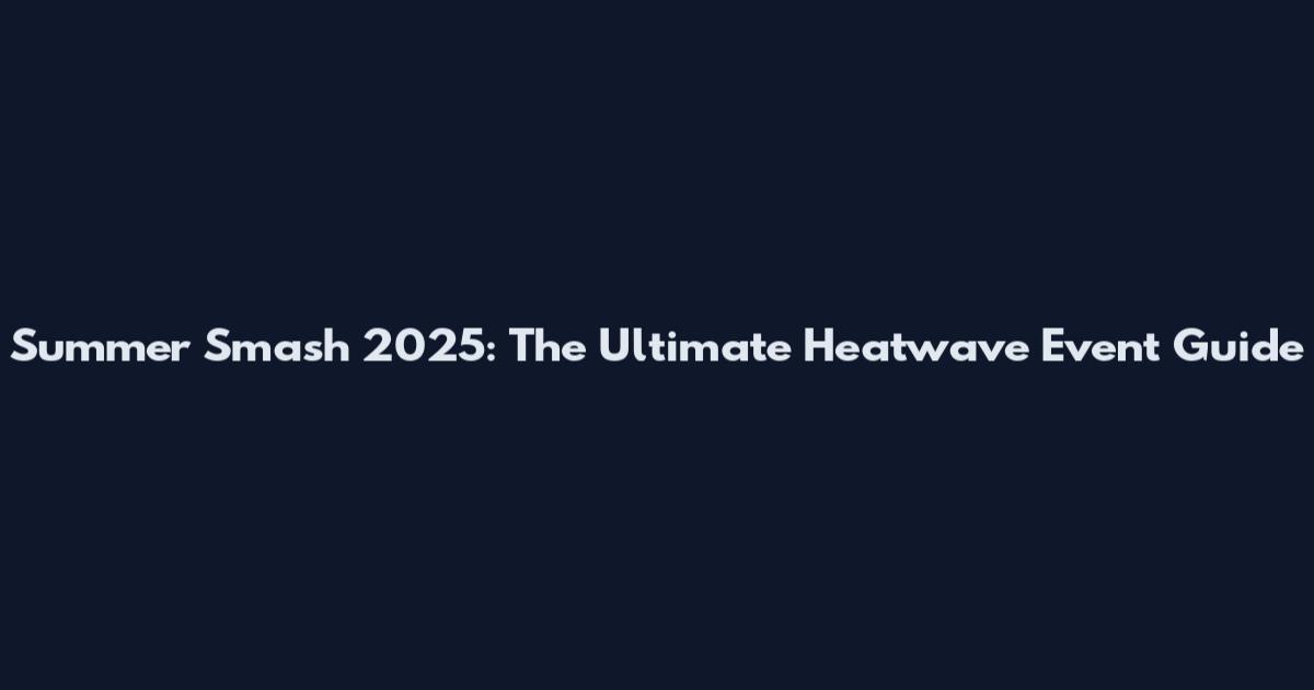 Summer Smash 2025: The Ultimate Heatwave Event Guide