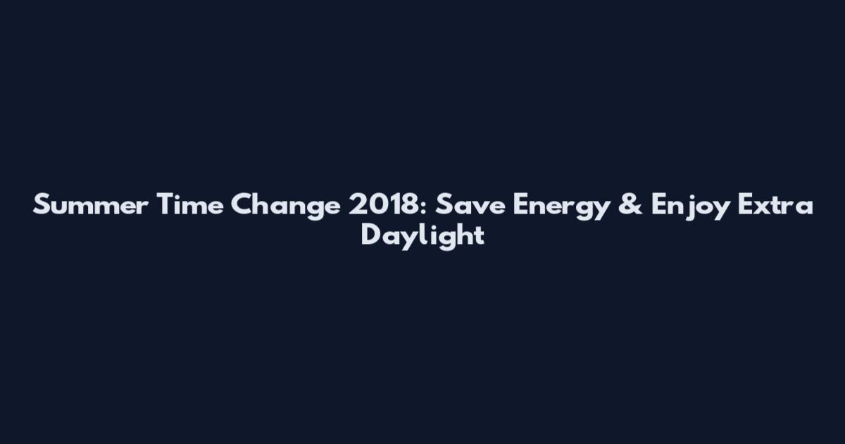 Summer Time Change 2018: Save Energy & Enjoy Extra Daylight