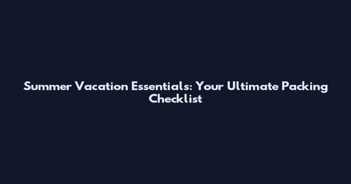 Summer Vacation Essentials: Your Ultimate Packing Checklist