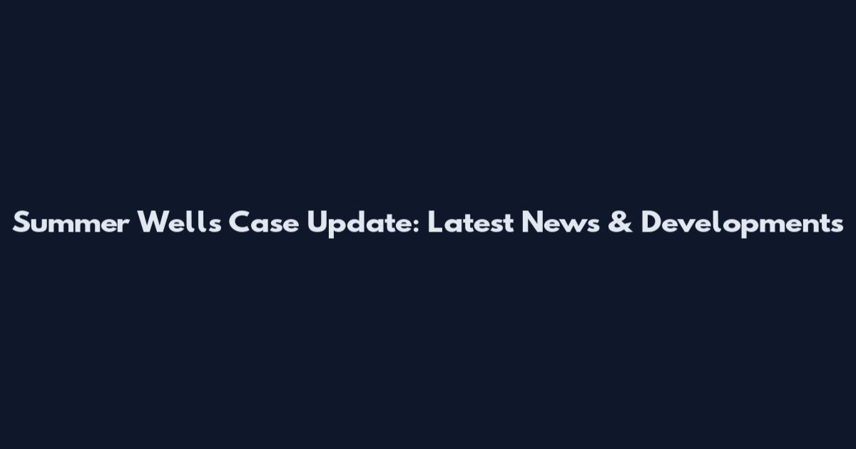 Summer Wells Case Update: Latest News & Developments