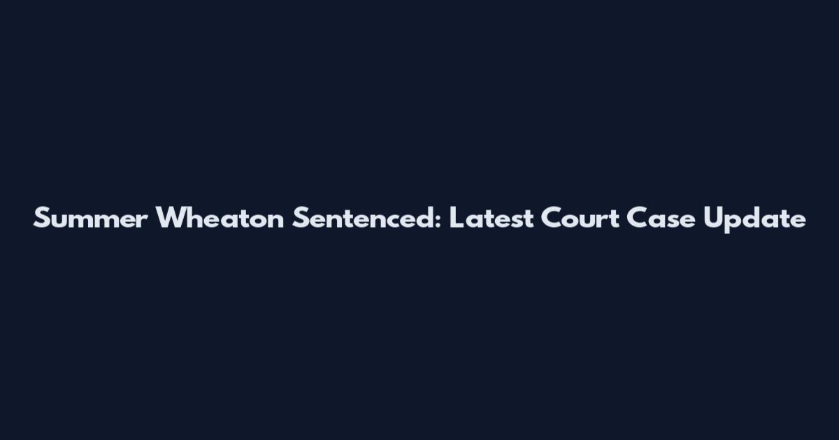 Summer Wheaton Sentenced: Latest Court Case Update