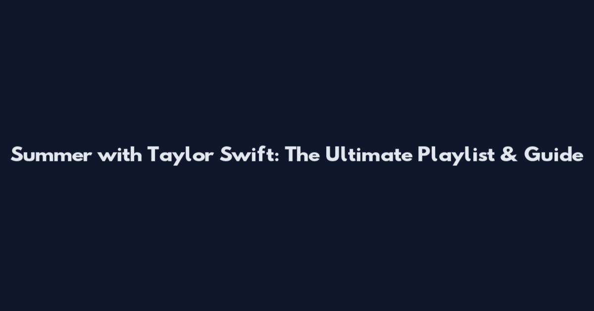 Summer with Taylor Swift: The Ultimate Playlist & Guide