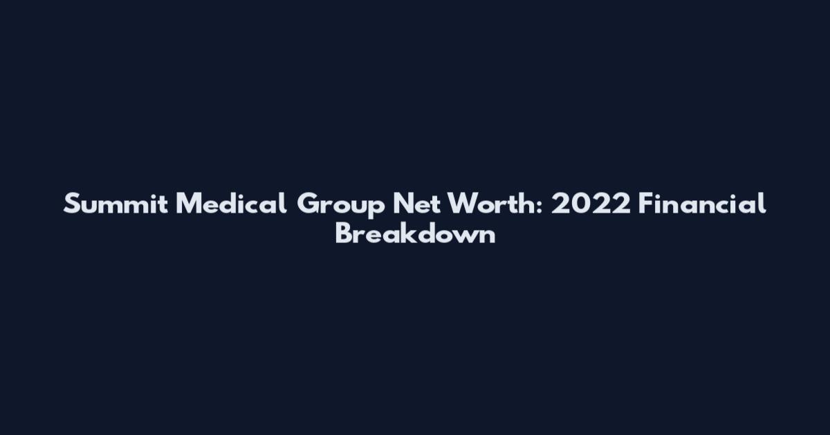 Summit Medical Group Net Worth: 2022 Financial Breakdown