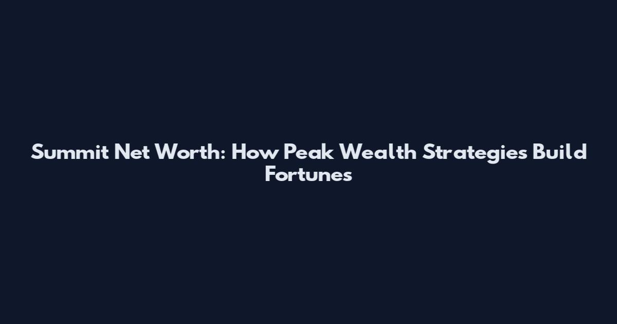 Summit Net Worth: How Peak Wealth Strategies Build Fortunes