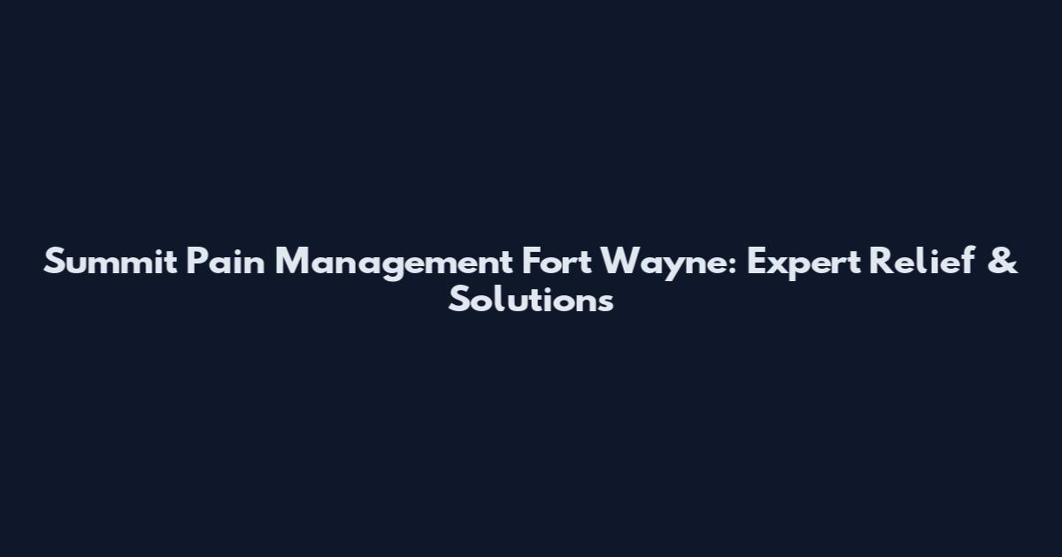 Summit Pain Management Fort Wayne: Expert Relief & Solutions