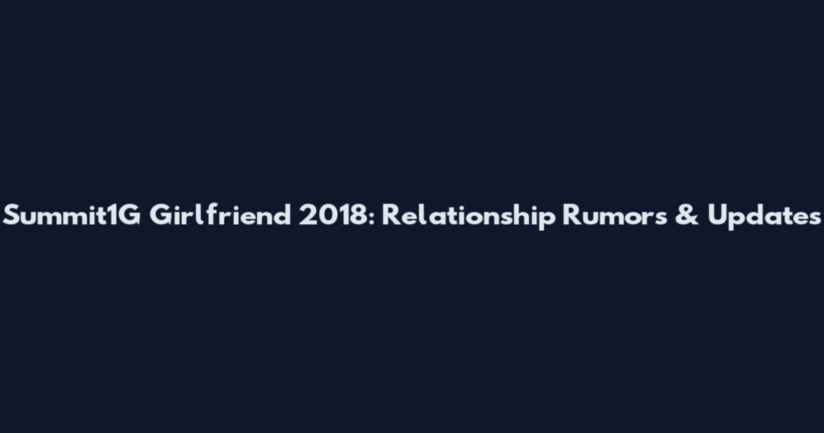 Summit1G Girlfriend 2018: Relationship Rumors & Updates