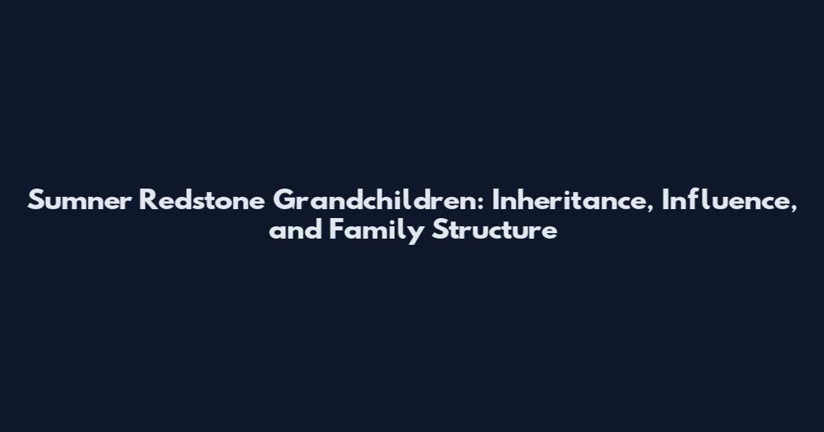 Sumner Redstone Grandchildren: Inheritance, Influence, and Family Structure