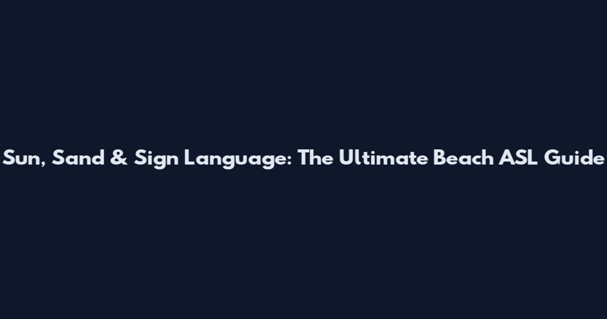 Sun, Sand & Sign Language: The Ultimate Beach ASL Guide