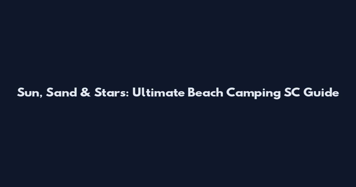 Sun, Sand & Stars: Ultimate Beach Camping SC Guide