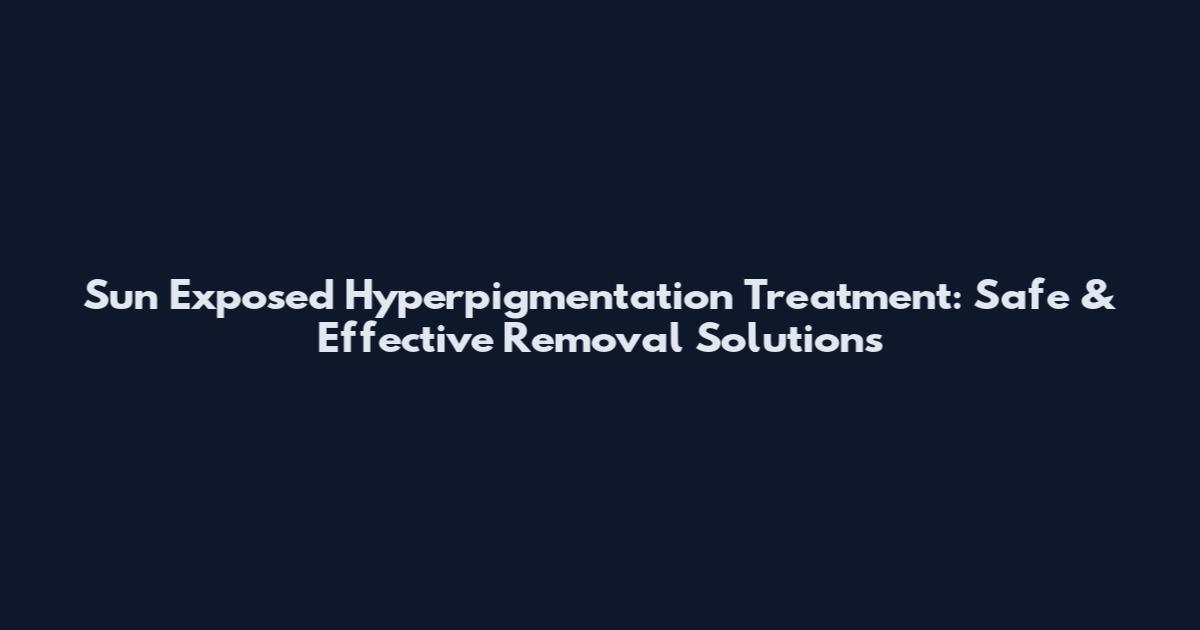Sun Exposed Hyperpigmentation Treatment: Safe & Effective Removal Solutions