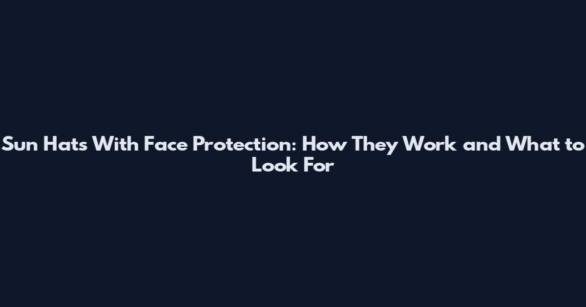 Sun Hats With Face Protection: How They Work and What to Look For