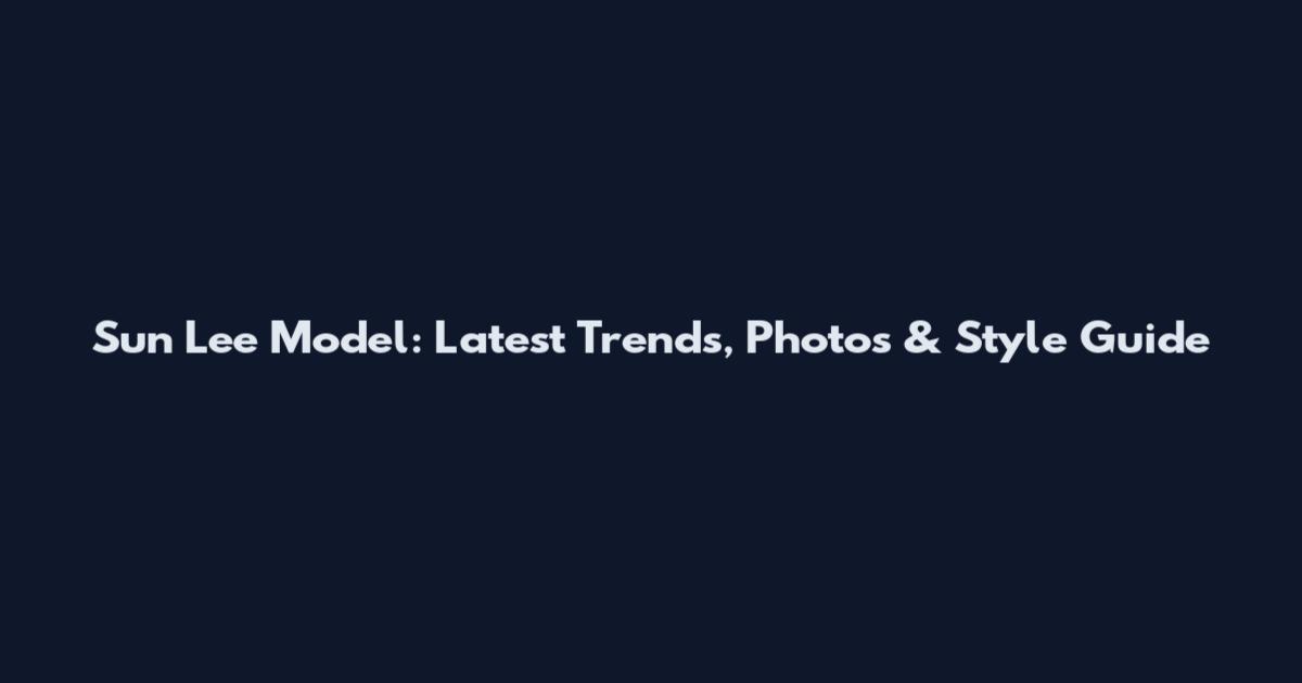 Sun Lee Model: Latest Trends, Photos & Style Guide